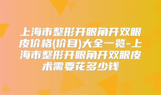 上海市整形开眼角开双眼皮价格(价目)大全一览-上海市整形开眼角开双眼皮术需要花多少钱