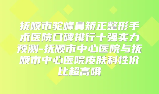 抚顺市驼峰鼻矫正整形手术医院口碑排行十强实力预测-抚顺市中心医院与抚顺市中心医院皮肤科性价比超高哦