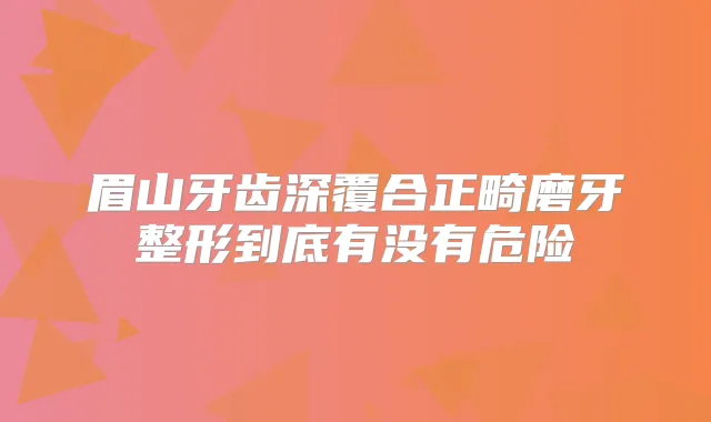 眉山牙齿深覆合正畸磨牙整形到底有没有危险
