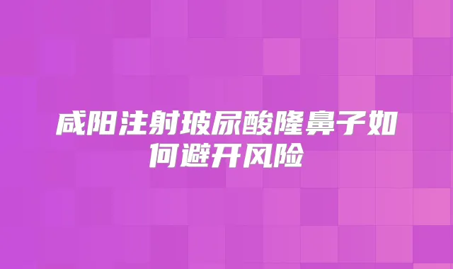 咸阳注射玻尿酸隆鼻子如何避开风险
