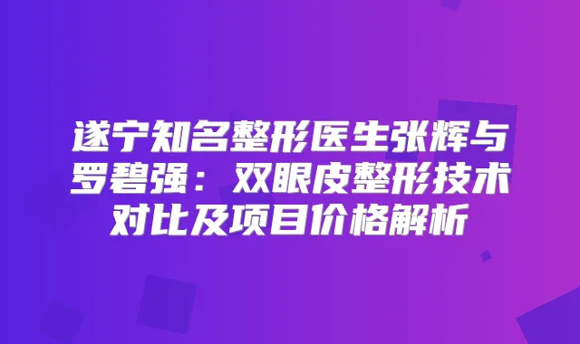 遂宁知名整形医生张辉与罗碧强:双眼皮整形技术对比及项目价格解析