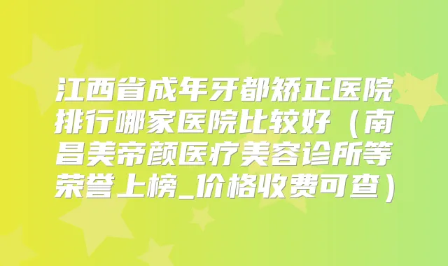 江西省成年牙都矫正医院排行哪家医院比较好（南昌美帝颜医疗美容诊所等荣誉上榜_价格收费可查）