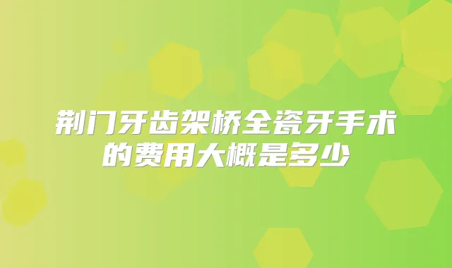 荆门牙齿架桥全瓷牙手术的费用大概是多少