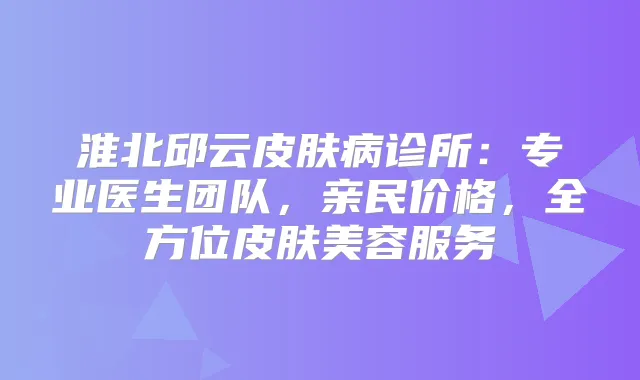 淮北邱云皮肤病诊所：专业医生团队，亲民价格，全方位皮肤美容服务