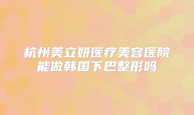 杭州美立妍医疗美容医院能做韩国下巴整形吗