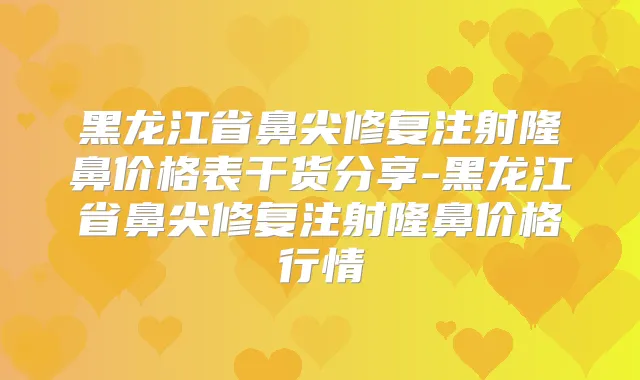 黑龙江省鼻尖修复注射隆鼻价格表干货分享-黑龙江省鼻尖修复注射隆鼻价格行情