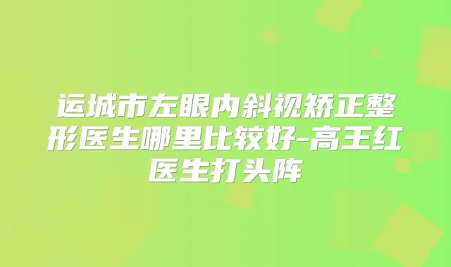 运城市左眼内斜视矫正整形医生哪里比较好-高王红医生打头阵