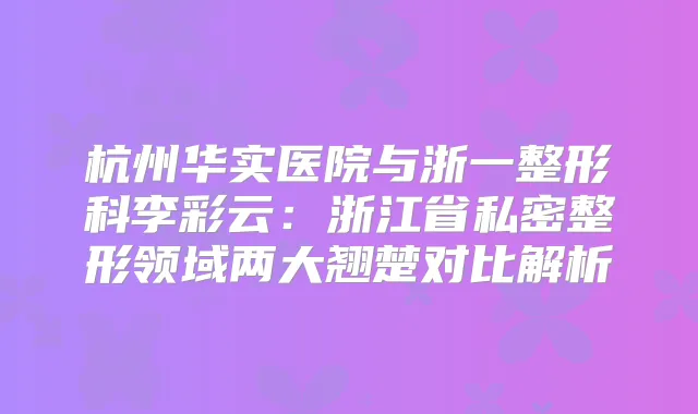 杭州华实医院与浙一整形科李彩云：浙江省私密整形领域两大翘楚对比解析