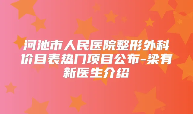河池市人民医院整形外科价目表热门项目公布-梁有新医生介绍