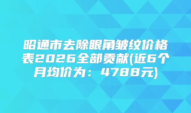 昭通市去除眼角皱纹价格表2026全部贡献(近6个月均价为:4788元)