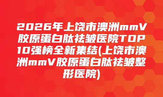 2026年上饶市澳洲mmV胶原蛋白肽祛皱医院TOP10强榜全新集结(上饶市澳洲mmV胶原蛋白肽祛皱整形医院)