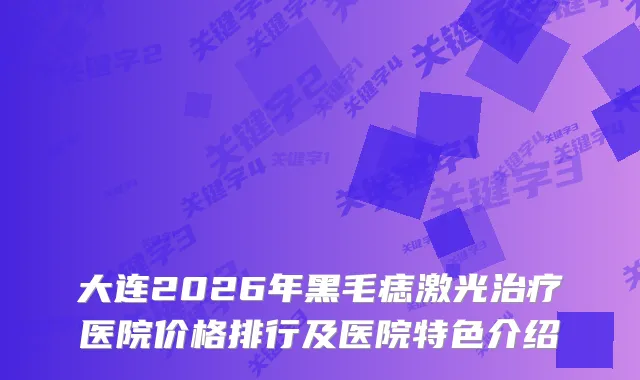 大连2026年黑毛痣激光医院价格排行及医院特色介绍