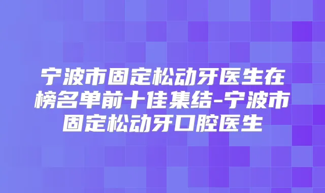 宁波市固定松动牙医生在榜名单前十佳集结-宁波市固定松动牙口腔医生