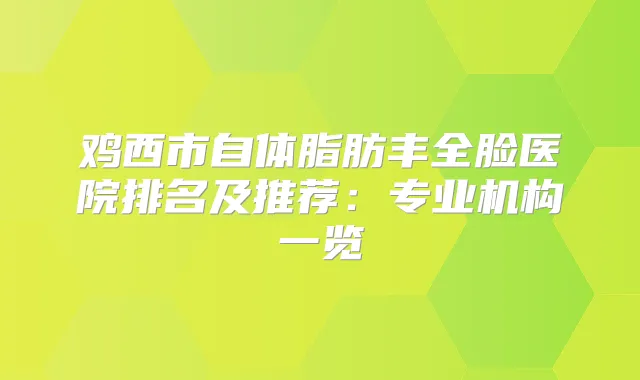 鸡西市自体脂肪丰全脸医院排名及推荐：专业机构一览