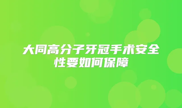 大同高分子牙冠手术安全性要如何保障