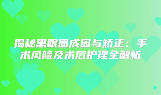 揭秘黑眼圈成因与矫正:手术风险及术后护理全解析