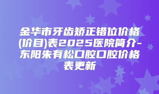 金华市牙齿矫正错位价格(价目)表2025医院简介-东阳朱有松口腔口腔价格表更新