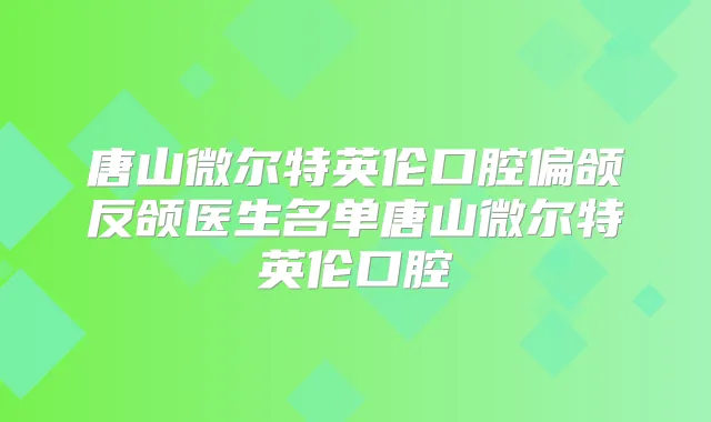 唐山微尔特英伦口腔偏颌反颌医生名单唐山微尔特英伦口腔