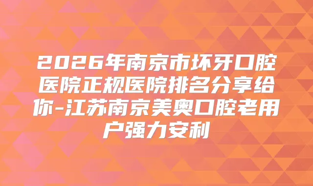 2026年南京市坏牙口腔医院正规医院排名分享给你-江苏南京美奥口腔老用户强力安利