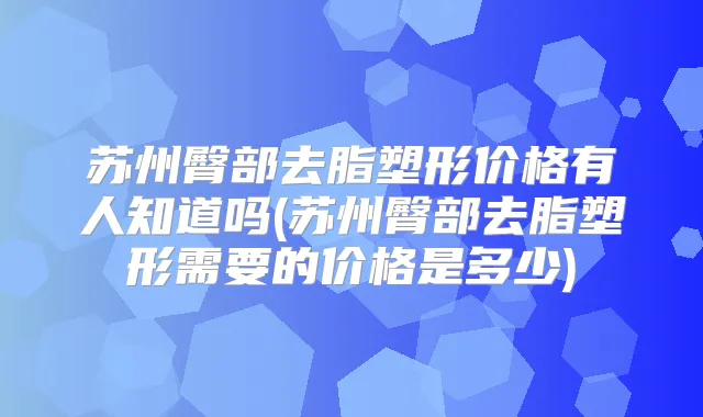 苏州臀部去脂塑形价格有人知道吗(苏州臀部去脂塑形需要的价格是多少)