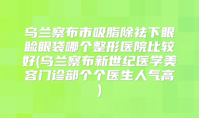 乌兰察布市吸脂除祛下眼睑眼袋哪个整形医院比较好(乌兰察布新世纪医学美容门诊部个个医生人气高)