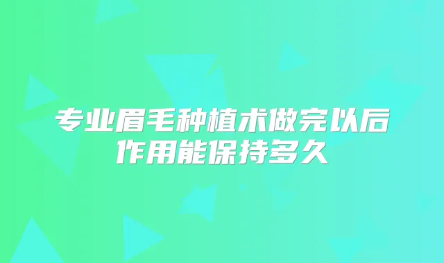 专业眉毛种植术做完以后作用能保持多久