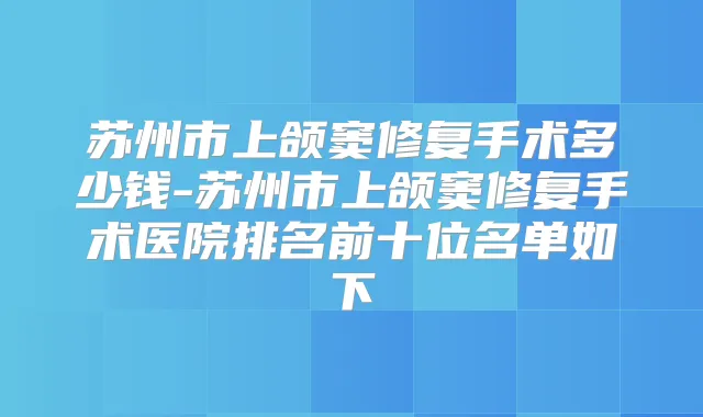 苏州市上颌窦修复手术多少钱-苏州市上颌窦修复手术医院排名前十位名单如下