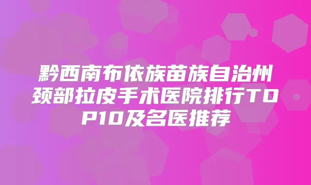 黔西南布依族苗族自治州颈部拉皮手术医院排行TOP10及名医推荐