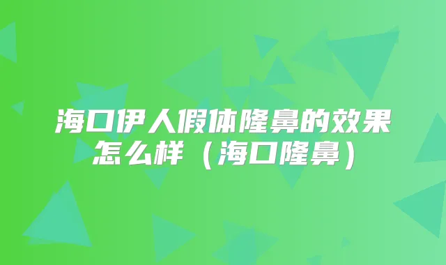 海口伊人假体隆鼻的效果怎么样（海口隆鼻）