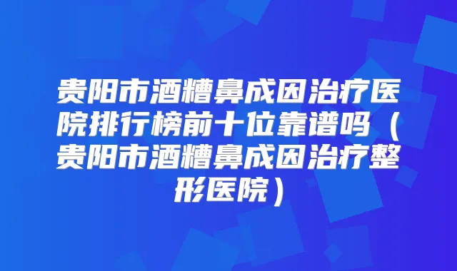 贵阳市酒糟鼻成因医院排行榜前十位靠谱吗(贵阳市酒糟鼻成因整形医院)