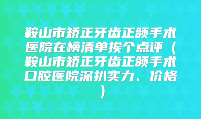 鞍山市矫正牙齿正颌手术医院在榜清单挨个点评(鞍山市矫正牙齿正颌手术口腔医院深扒实力、价格)