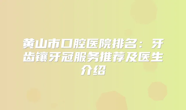 黄山市口腔医院排名：牙齿镶牙冠服务推荐及医生介绍