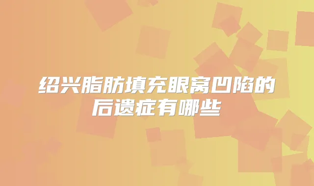 绍兴脂肪填充眼窝凹陷的后遗症有哪些