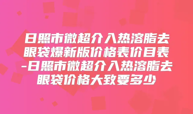 日照市微超介入热溶脂去眼袋爆新版价格表价目表-日照市微超介入热溶脂去眼袋价格大致要多少