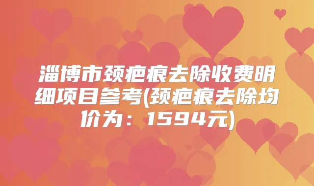 淄博市颈疤痕去除收费明细项目参考(颈疤痕去除均价为：1594元)