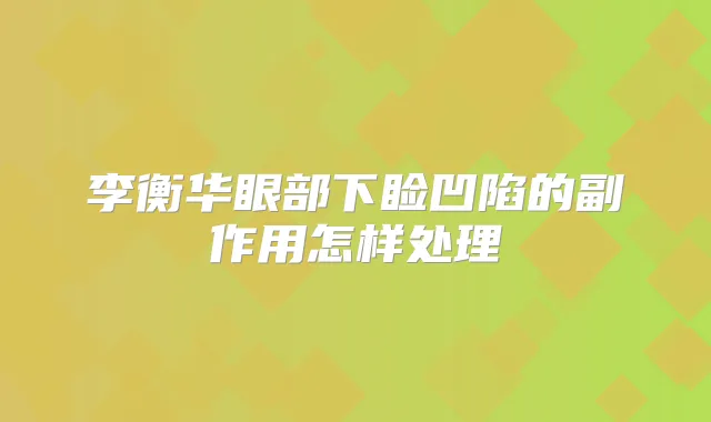 李衡华眼部下睑凹陷的副作用怎样处理