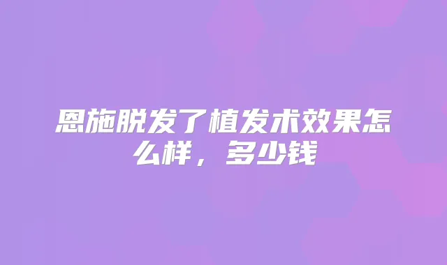 恩施脱发了植发术效果怎么样，多少钱