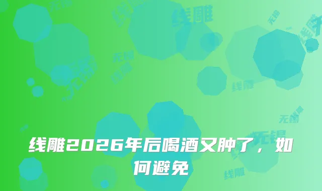 线雕2026年后喝酒又肿了,如何避免