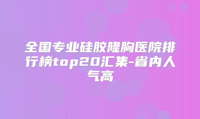 全国专业硅胶隆胸医院排行榜top20汇集-省内人气高