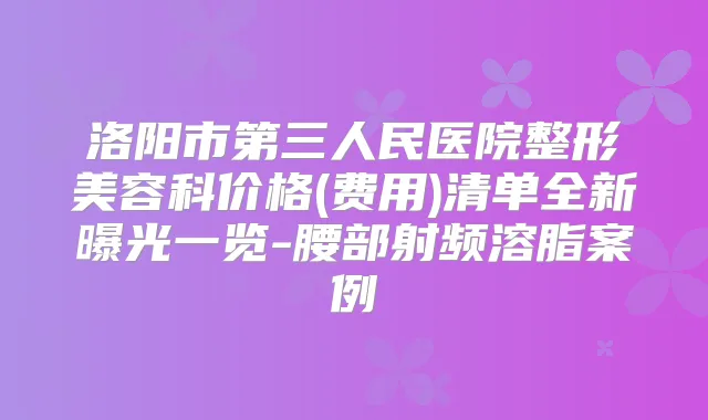 洛阳市第三人民医院整形美容科价格(费用)清单全新曝光一览-腰部射频溶脂案例