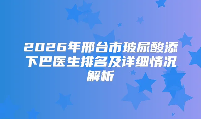 2026年邢台市玻尿酸添下巴医生排名及详细情况解析