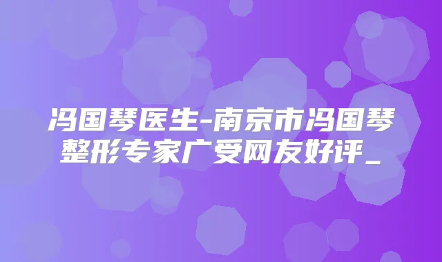 冯国琴医生-南京市冯国琴整形专家广受网友好评_