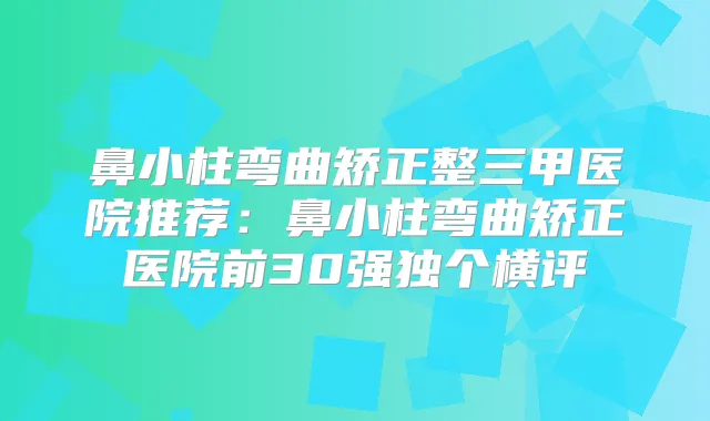 鼻小柱弯曲矫正整三甲医院推荐：鼻小柱弯曲矫正医院前30强独个横评