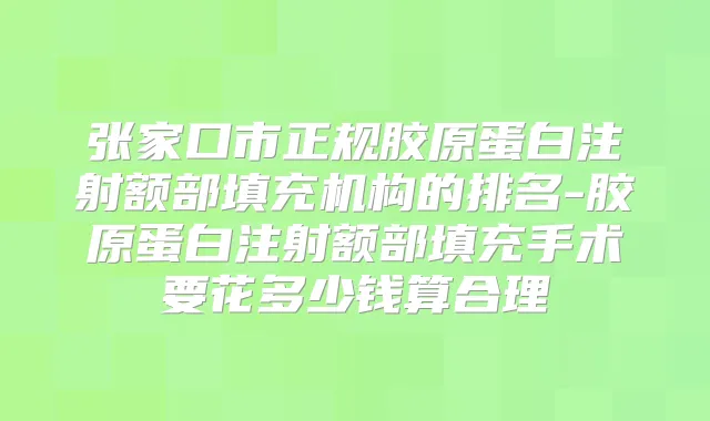 张家口市正规胶原蛋白注射额部填充机构的排名-胶原蛋白注射额部填充手术要花多少钱算合理