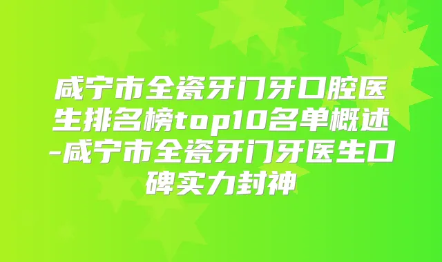 咸宁市全瓷牙门牙口腔医生排名榜top10名单概述-咸宁市全瓷牙门牙医生口碑实力封神