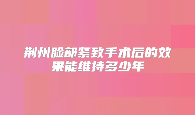 荆州脸部紧致手术后的效果能维持多少年