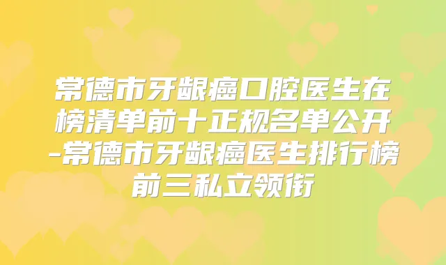 常德市牙龈癌口腔医生在榜清单前十正规名单公开-常德市牙龈癌医生排行榜前三私立领衔