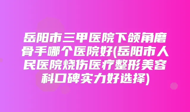 岳阳市三甲医院下颌角磨骨手哪个医院好(岳阳市人民医院烧伤医疗整形美容科口碑实力好选择)