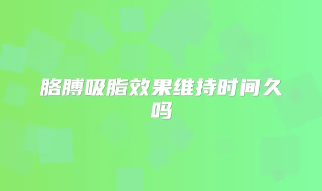 胳膊吸脂效果维持时间久吗