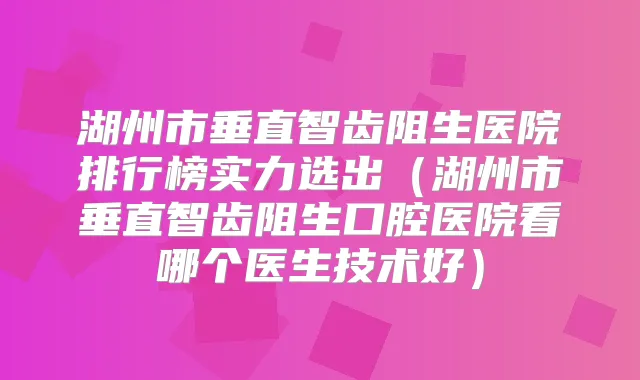 湖州市垂直智齿阻生医院排行榜实力选出(湖州市垂直智齿阻生口腔医院看哪个医生技术好)
